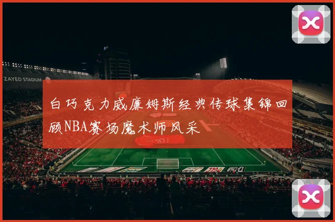 白巧克力威廉姆斯经典传球集锦回顾NBA赛场魔术师风采