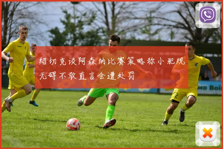 绍切克谈阿森纳比赛策略称小犯规无碍不敢直言会遭处罚