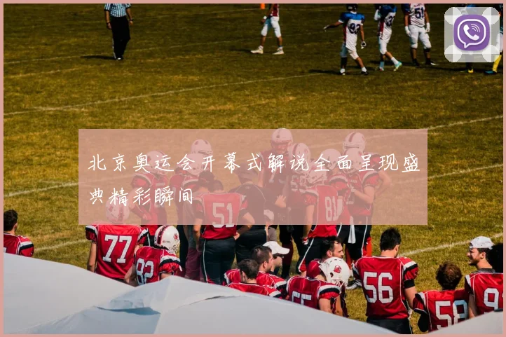 北京奥运会开幕式解说全面呈现盛典精彩瞬间