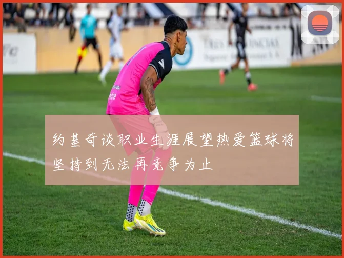 约基奇谈职业生涯展望热爱篮球将坚持到无法再竞争为止