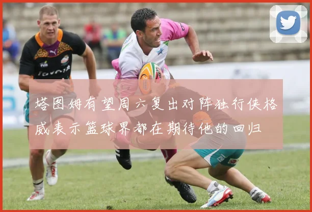 塔图姆有望周六复出对阵独行侠格威表示篮球界都在期待他的回归