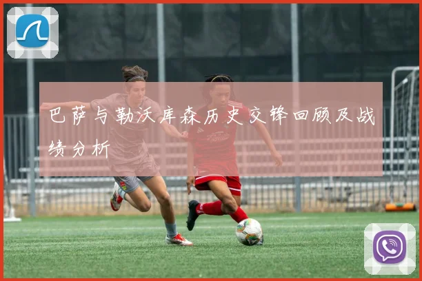 巴萨与勒沃库森历史交锋回顾及战绩分析