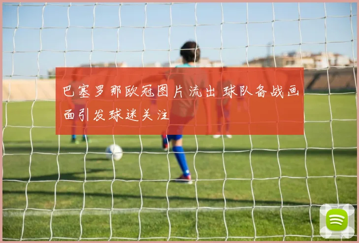 巴塞罗那欧冠图片流出 球队备战画面引发球迷关注