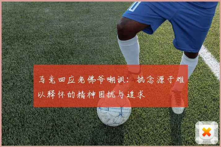 马竞回应老佛爷嘲讽：执念源于难以释怀的精神困扰与追求