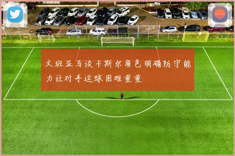 文班亚马谈卡斯尔角色明确防守能力让对手运球困难重重
