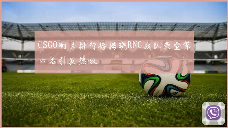 CSGO耐力排行榜揭晓RNG战队荣登第六名引发热议