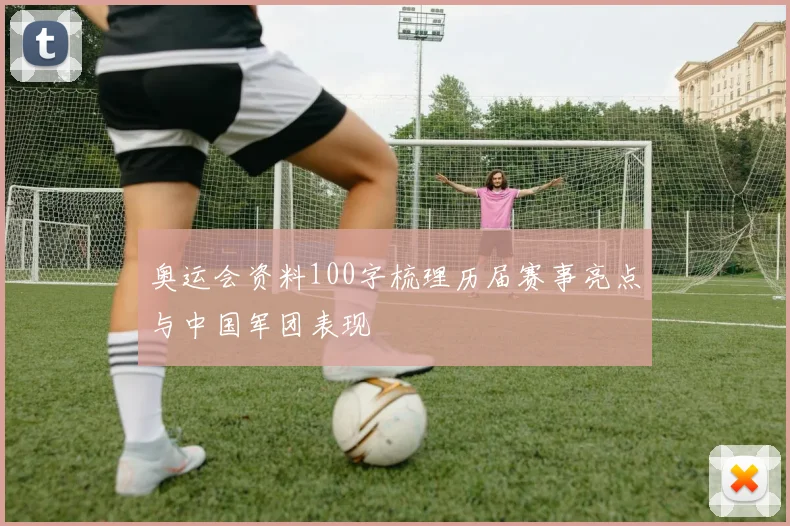 奥运会资料100字梳理历届赛事亮点与中国军团表现