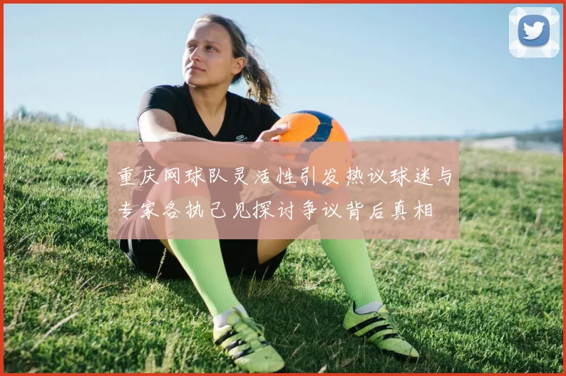 重庆网球队灵活性引发热议球迷与专家各执己见探讨争议背后真相