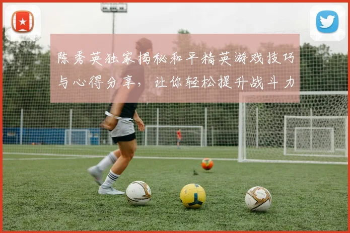 陈秀英独家揭秘和平精英游戏技巧与心得分享，让你轻松提升战斗力