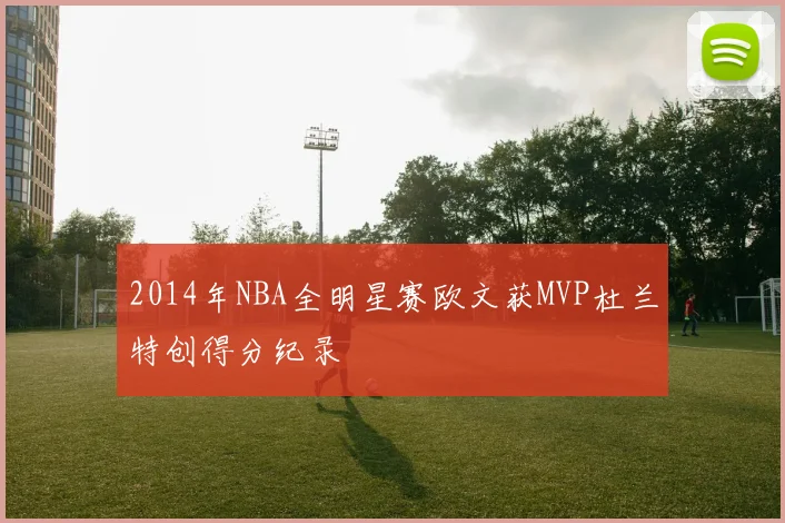 2014年NBA全明星赛欧文获MVP杜兰特创得分纪录