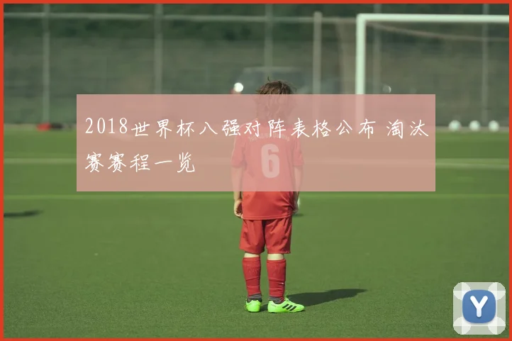 2018世界杯八强对阵表格公布 淘汰赛赛程一览