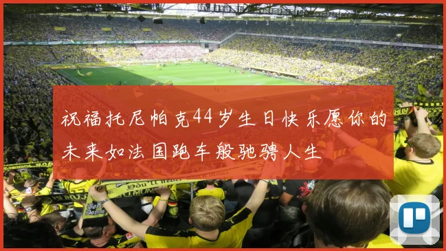 祝福托尼帕克44岁生日快乐愿你的未来如法国跑车般驰骋人生